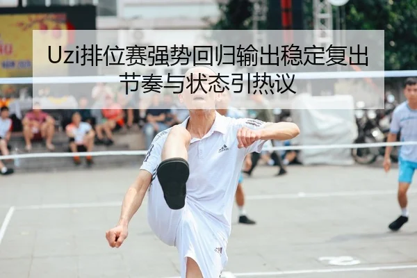 Uzi排位赛强势回归输出稳定复出节奏与状态引热议